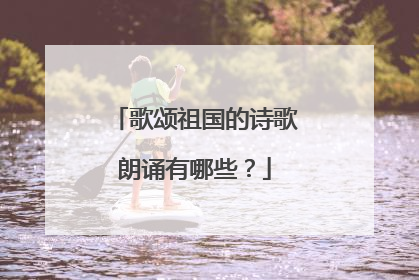 歌颂祖国的诗歌朗诵有哪些?