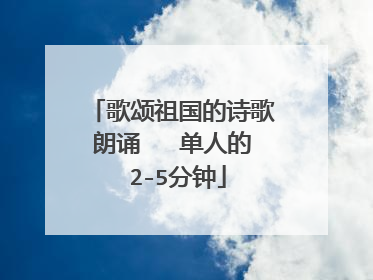 歌颂祖国的诗歌朗诵   单人的 2-5分钟