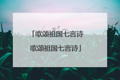 歌颂祖国七言诗 歌颂祖国七言诗