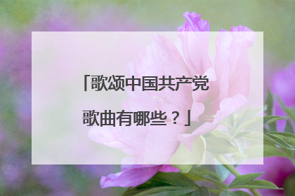 歌颂中国共产党歌曲有哪些?