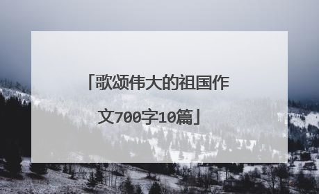 歌颂伟大的祖国作文700字10篇