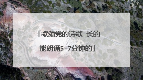 歌颂党的诗歌 长的 能朗诵5-7分钟的
