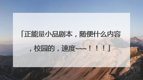 正能量小品剧本，随便什么内容，校园的，速度~~~！！！