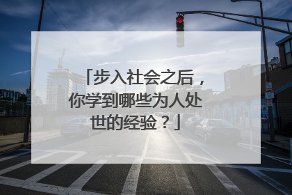 步入社会之后,你学到哪些为人处世的经验?