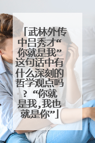 武林外传中吕秀才“你就是我”这句话中有什么深刻的哲学观点吗? “你就是我,我也就是你”