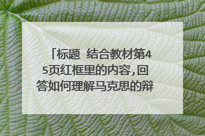 标题 结合教材第45页红框里的内容,回答如何理解马克思的辩证法与黑格尔的辩证