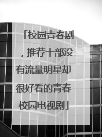 校园青春剧,推荐十部没有流量明星却很好看的青春校园电视剧