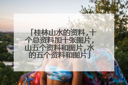 桂林山水的资料,十个总资料加十张图片,山五个资料和图片,水的五个资料和图片