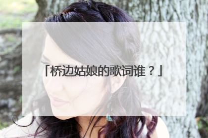 桥边姑娘的歌词谁？