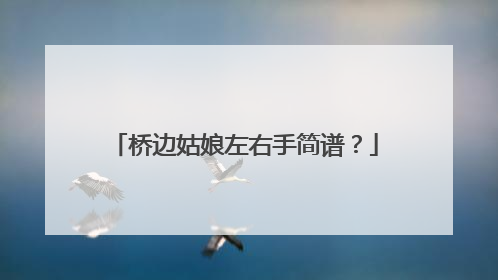 桥边姑娘左右手简谱？