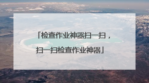 检查作业神器扫一扫,扫一扫检查作业神器