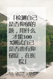 检测自己是否抑郁的题，用什么才能100%测试自己是否患有抑郁症，在医院