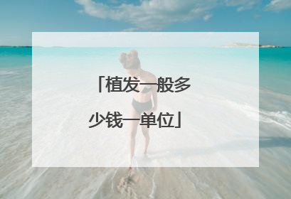 植发一般多少钱一单位