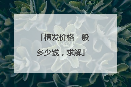 植发价格一般多少钱，求解