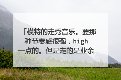 模特的走秀音乐。要那种节奏感很强,high一点的。但是走的是业余者,节奏不要太快