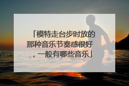 模特走台步时放的那种音乐节奏感很好，一般有哪些音乐