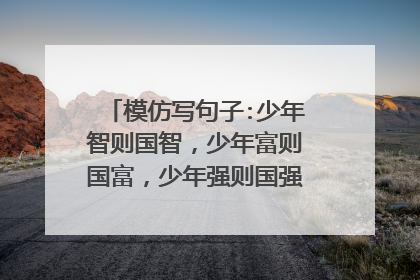 模仿写句子:少年智则国智,少年富则国富,少年强则国强,少年独立则国独立。急需谢谢