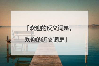 欢迎的反义词是,欢迎的近义词是