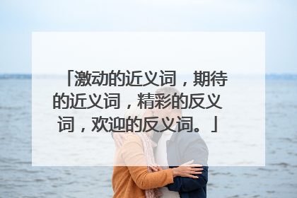 激动的近义词,期待的近义词,精彩的反义词,欢迎的反义词。