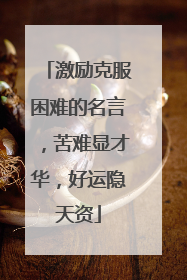 激励克服困难的名言,苦难显才华,好运隐天资