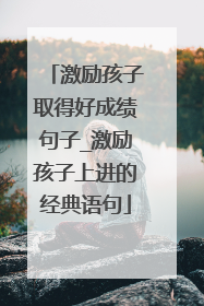 激励孩子取得好成绩句子_激励孩子上进的经典语句