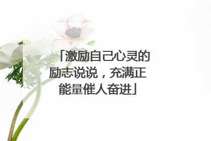 激励自己心灵的励志说说,充满正能量催人奋进