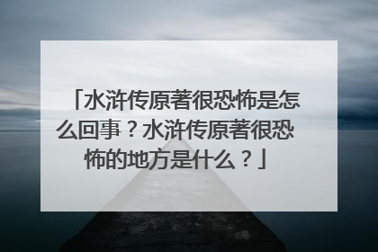 水浒传原著很恐怖是怎么回事?水浒传原著很恐怖的地方是什么?