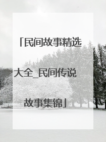 民间故事精选大全_民间传说故事集锦