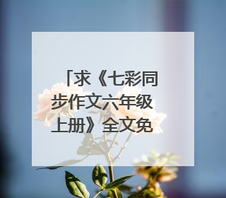 求《七彩同步作文六年级上册》全文免费下载百度网盘资源,谢谢~
