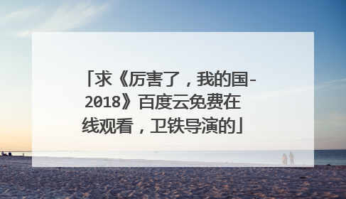 求《厉害了,我的国-2018》百度云免费在线观看,卫铁导演的