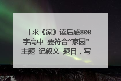 求《家》读后感800字高中 要符合“家园”主题 记叙文 题目，写作技巧，方法都可