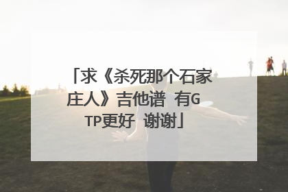 求《杀死那个石家庄人》吉他谱 有GTP更好 谢谢
