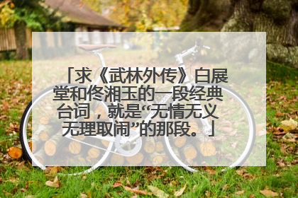 求《武林外传》白展堂和佟湘玉的一段经典台词,就是“无情无义无理取闹”的那段。