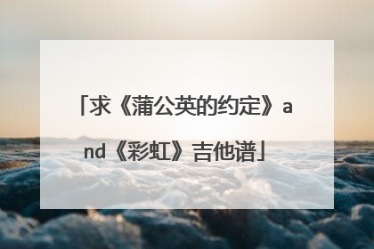 求《蒲公英的约定》and《彩虹》吉他谱