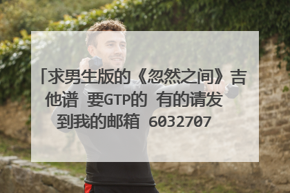 求男生版的《忽然之间》吉他谱 要GTP的 有的请发到我的邮箱 603270726@QQ.COM