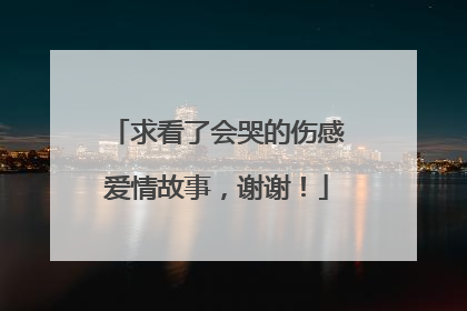 求看了会哭的伤感爱情故事，谢谢！