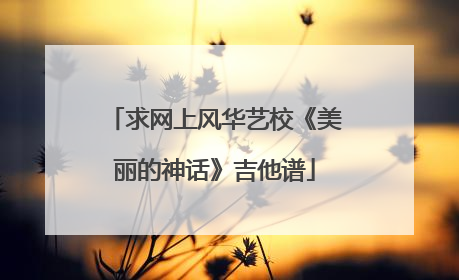 求网上风华艺校《美丽的神话》吉他谱