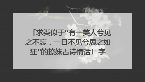 求类似于“有一美人兮见之不忘,一日不见兮思之如狂”的撩妹古诗情话! 字数和这句差不多的!