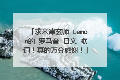求米津玄师 Lemon的 罗马音 日文 歌词!真的万分感谢!