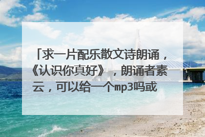 求一片配乐散文诗朗诵，《认识你真好》，朗诵者素云，可以给一个mp3吗或者发我邮件970969046@qq.com
