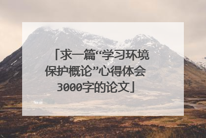 求一篇“学习环境保护概论”心得体会3000字的论文