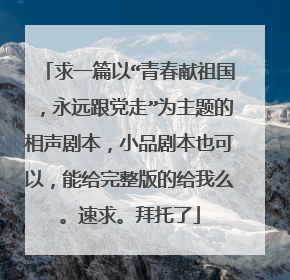 求一篇以“青春献祖国,永远跟党走”为主题的相声剧本,小品剧本也可以,能给完整版的给我么。速求。拜托了