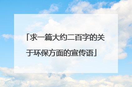 求一篇大约二百字的关于环保方面的宣传语