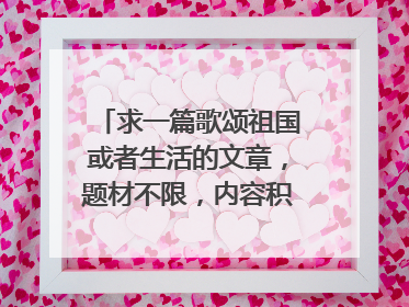 求一篇歌颂祖国或者生活的文章，题材不限，内容积极向上，字数一千以上，尊重原创，悬赏100分.
