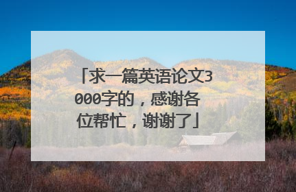 求一篇英语论文3000字的,感谢各位帮忙,谢谢了