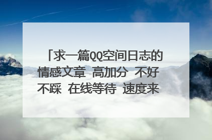 求一篇QQ空间日志的情感文章 高加分 不好不踩 在线等待 速度来哦 好的再加20分
