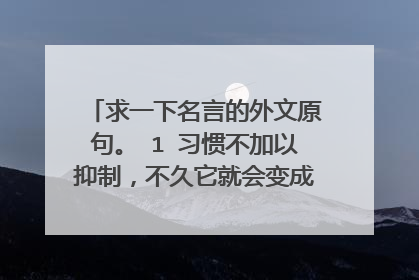 求一下名言的外文原句。 1 习惯不加以抑制,不久它就会变成你生活上的必需品了。--奥古斯丁