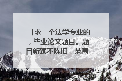 求一个法学专业的,毕业论文题目。题目新颖不陈旧,范围不要太大。谢谢