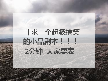 求一个超级搞笑的小品剧本！！！2分钟 大家要表演一个超级搞笑的，2人。最好是一个超级爆笑的！
