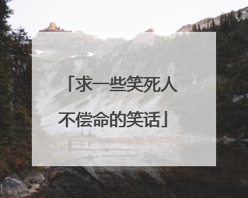 求一些笑死人不偿命的笑话